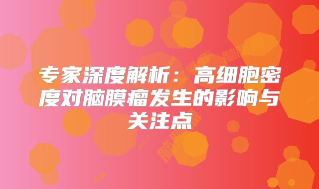 专家深度解析：高细胞密度对脑膜瘤发生的影响与关注点