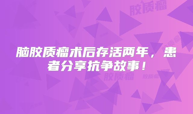 脑胶质瘤术后存活两年，患者分享抗争故事！