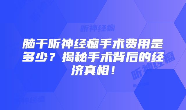脑干听神经瘤手术费用是多少？揭秘手术背后的经济真相！