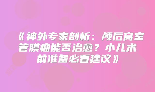《神外专家剖析：颅后窝室管膜瘤能否治愈？小儿术前准备必看建议》