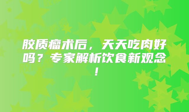 胶质瘤术后，天天吃肉好吗？专家解析饮食新观念！