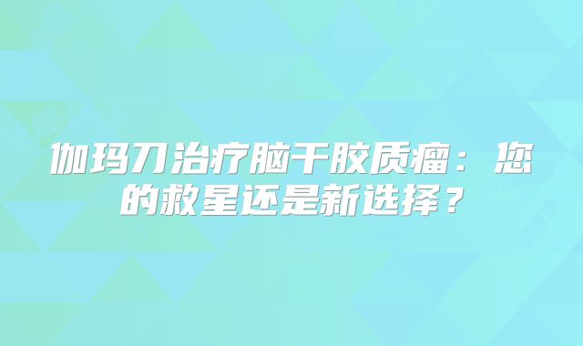 伽玛刀治疗脑干胶质瘤：您的救星还是新选择？