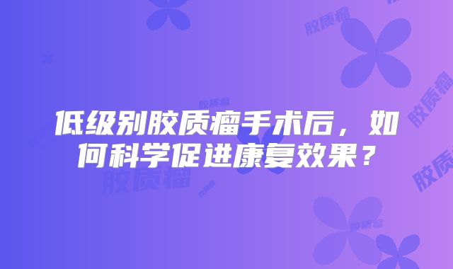 低级别胶质瘤手术后，如何科学促进康复效果？