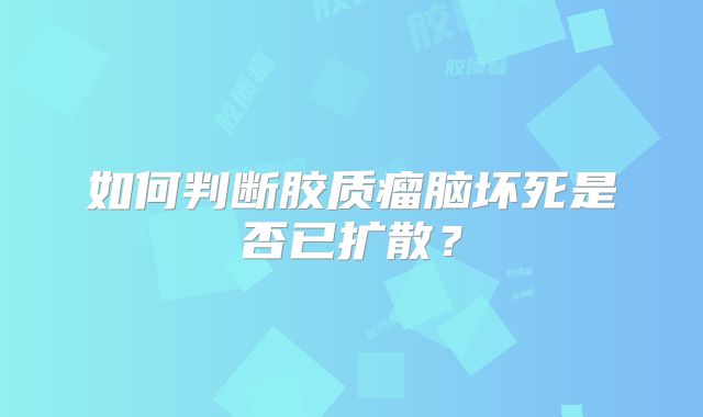 如何判断胶质瘤脑坏死是否已扩散？