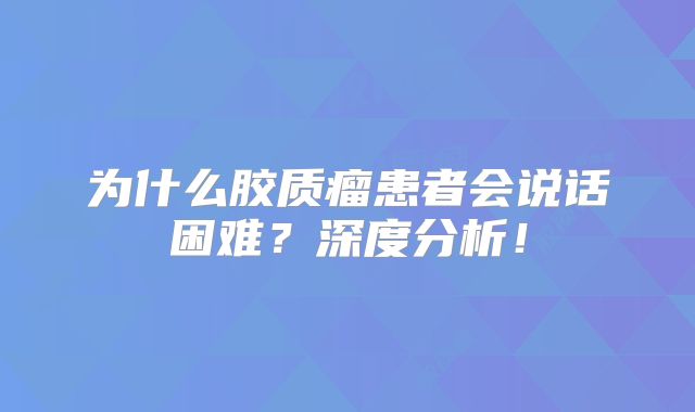 为什么胶质瘤患者会说话困难？深度分析！