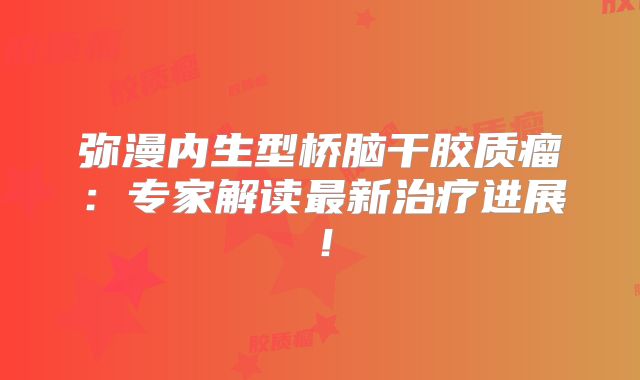 弥漫内生型桥脑干胶质瘤：专家解读最新治疗进展！