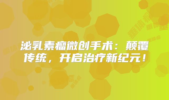 泌乳素瘤微创手术：颠覆传统，开启治疗新纪元！