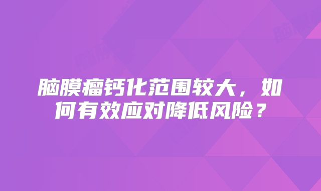 脑膜瘤钙化范围较大，如何有效应对降低风险？