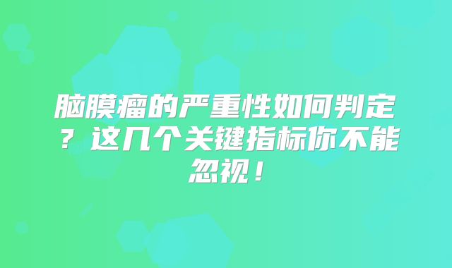 脑膜瘤的严重性如何判定？这几个关键指标你不能忽视！