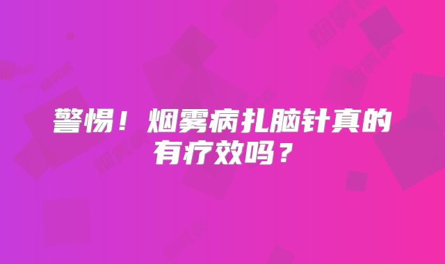 警惕！烟雾病扎脑针真的有疗效吗？