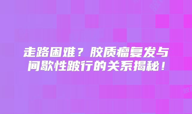 走路困难？胶质瘤复发与间歇性跛行的关系揭秘！