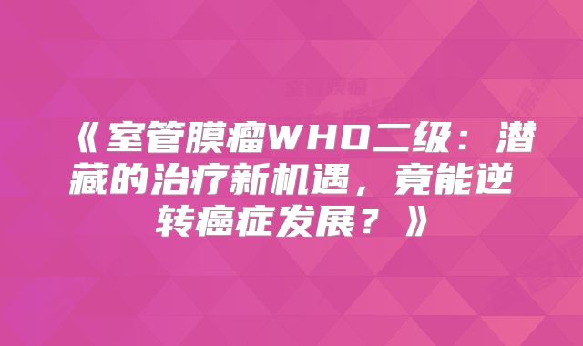 《室管膜瘤WHO二级：潜藏的治疗新机遇，竟能逆转癌症发展？》