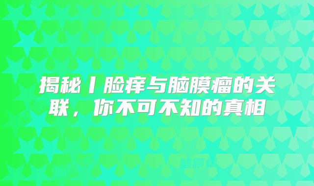 揭秘丨脸痒与脑膜瘤的关联，你不可不知的真相
