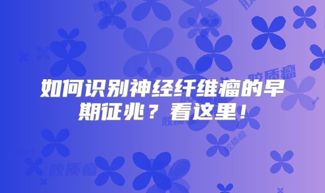 如何识别神经纤维瘤的早期征兆？看这里！