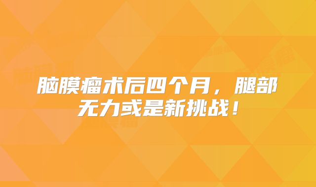 脑膜瘤术后四个月，腿部无力或是新挑战！