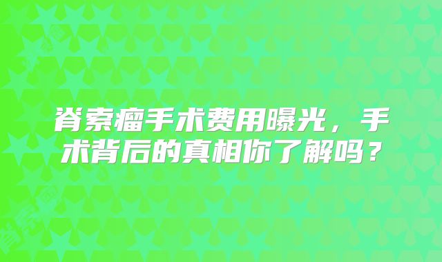 脊索瘤手术费用曝光，手术背后的真相你了解吗？