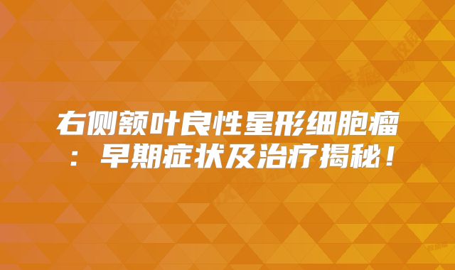 右侧额叶良性星形细胞瘤：早期症状及治疗揭秘！