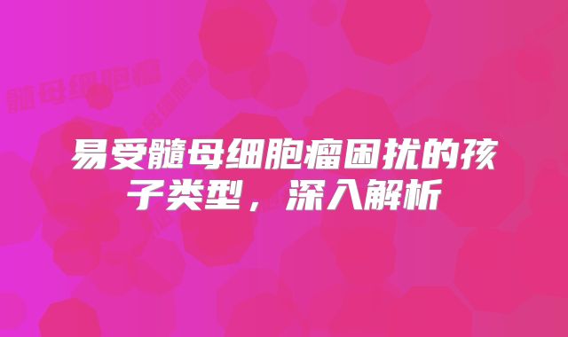 易受髓母细胞瘤困扰的孩子类型，深入解析