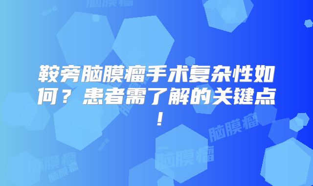 鞍旁脑膜瘤手术复杂性如何？患者需了解的关键点！