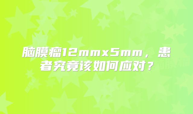 脑膜瘤12mmx5mm，患者究竟该如何应对？