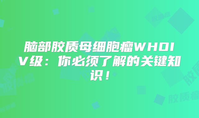 脑部胶质母细胞瘤WHOIV级：你必须了解的关键知识！