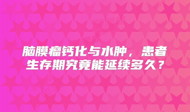 脑膜瘤钙化与水肿，患者生存期究竟能延续多久？