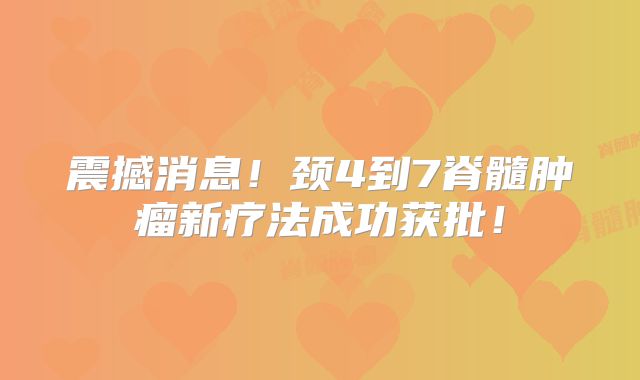 震撼消息！颈4到7脊髓肿瘤新疗法成功获批！