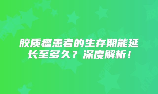 胶质瘤患者的生存期能延长至多久？深度解析！