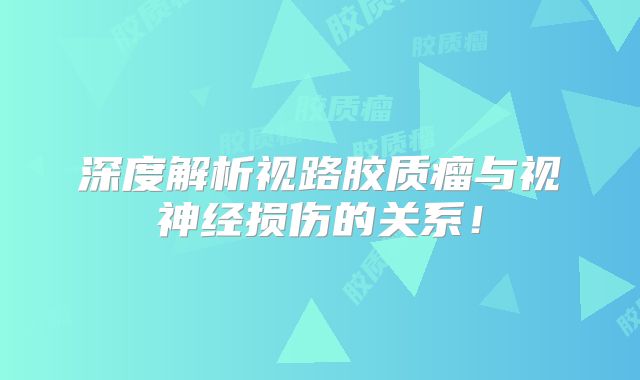 深度解析视路胶质瘤与视神经损伤的关系！