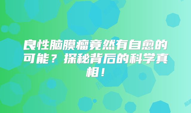良性脑膜瘤竟然有自愈的可能？探秘背后的科学真相！