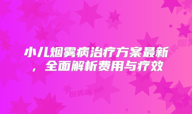 小儿烟雾病治疗方案最新，全面解析费用与疗效