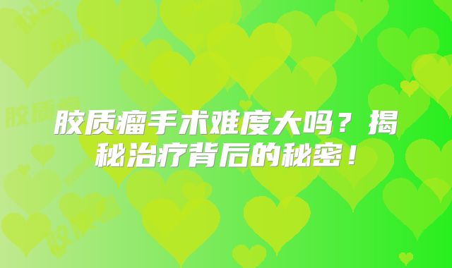 胶质瘤手术难度大吗？揭秘治疗背后的秘密！