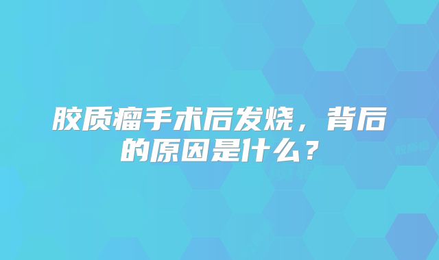 胶质瘤手术后发烧，背后的原因是什么？