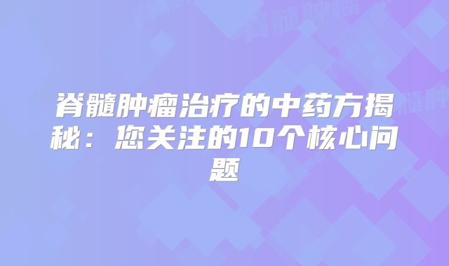 脊髓肿瘤治疗的中药方揭秘：您关注的10个核心问题