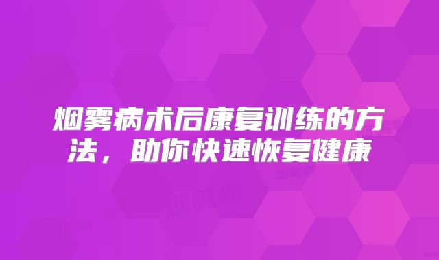 烟雾病术后康复训练的方法，助你快速恢复健康