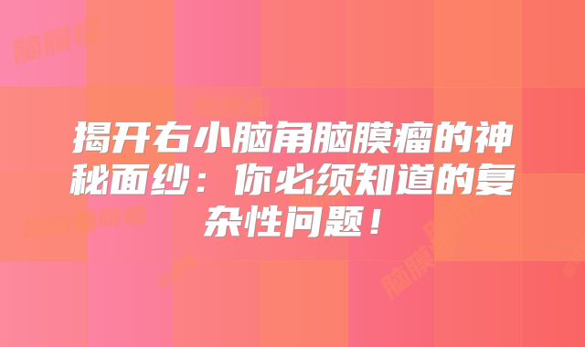 揭开右小脑角脑膜瘤的神秘面纱：你必须知道的复杂性问题！