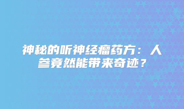 神秘的听神经瘤药方：人参竟然能带来奇迹？