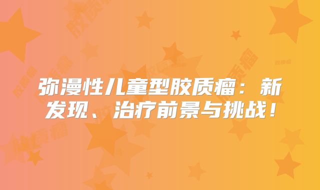 弥漫性儿童型胶质瘤：新发现、治疗前景与挑战！