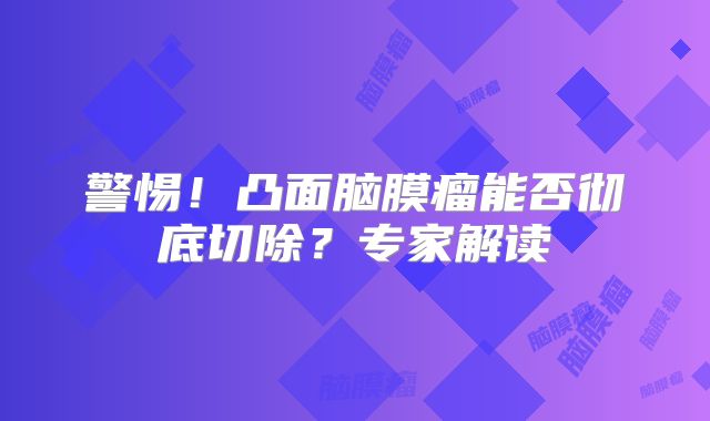 警惕！凸面脑膜瘤能否彻底切除？专家解读