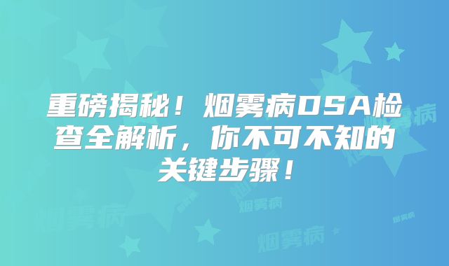 重磅揭秘！烟雾病DSA检查全解析，你不可不知的关键步骤！