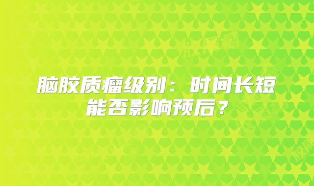 脑胶质瘤级别：时间长短能否影响预后？