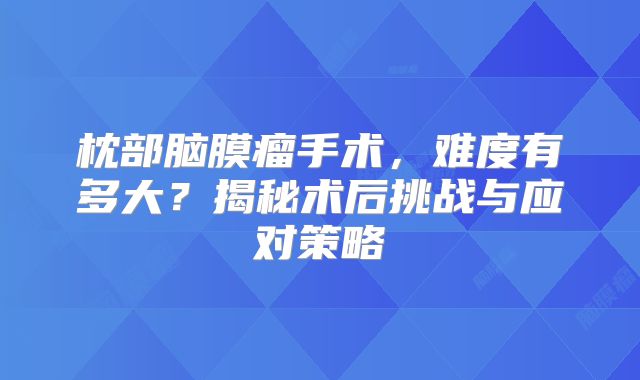 枕部脑膜瘤手术，难度有多大？揭秘术后挑战与应对策略