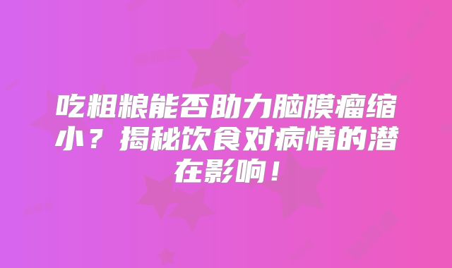 吃粗粮能否助力脑膜瘤缩小？揭秘饮食对病情的潜在影响！