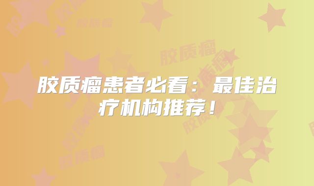 胶质瘤患者必看：最佳治疗机构推荐！
