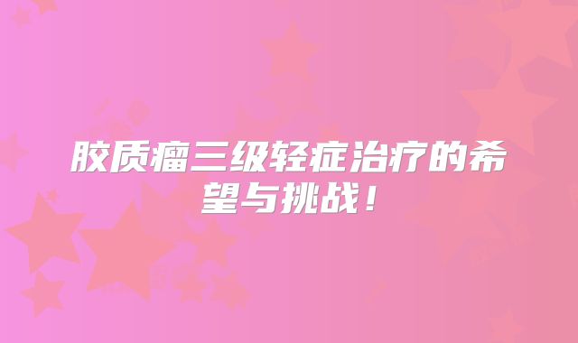 胶质瘤三级轻症治疗的希望与挑战！