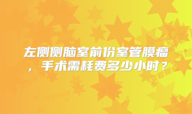 左侧侧脑室前份室管膜瘤，手术需耗费多少小时？