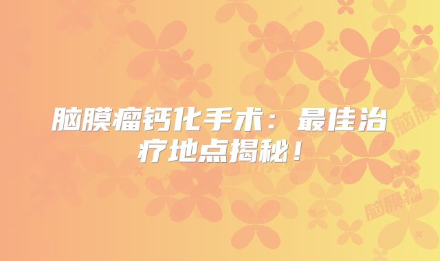 脑膜瘤钙化手术：最佳治疗地点揭秘！