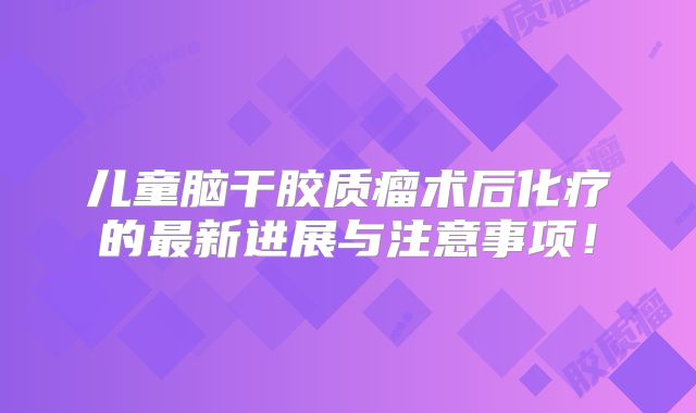 儿童脑干胶质瘤术后化疗的最新进展与注意事项！