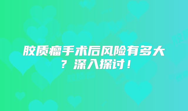 胶质瘤手术后风险有多大？深入探讨！