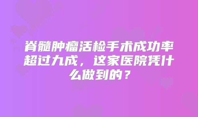脊髓肿瘤活检手术成功率超过九成，这家医院凭什么做到的？